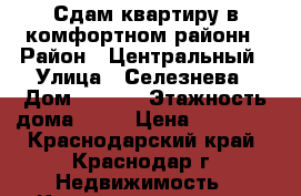 Сдам квартиру в комфортном районн › Район ­ Центральный › Улица ­ Селезнева › Дом ­ 4/10 › Этажность дома ­ 10 › Цена ­ 22 000 - Краснодарский край, Краснодар г. Недвижимость » Квартиры аренда   